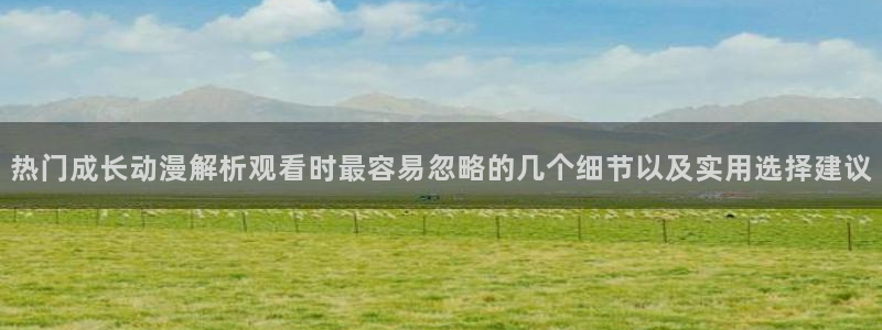 omofun动漫追番：热门成长动漫解析观看时最容易忽略的几个细节以及实用选择建议配图