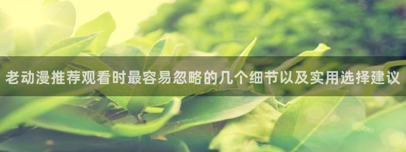 omofun官网动漫在线观看：老动漫推荐观看时最容易忽略的几个细节以及实用选择建议配图