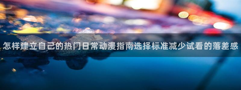 omofun动漫官网高清:怎样建立自己的热门日常动漫指南选择标准减少试看的落差感配图