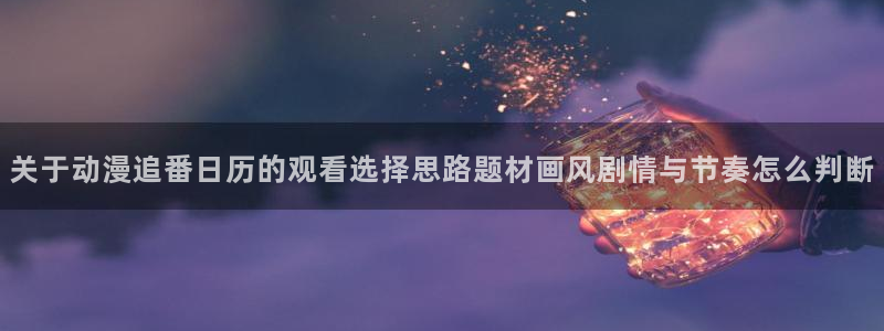 omofun动漫目录:关于动漫追番日历的观看选择思路题材画风剧情与节奏怎么判断配图