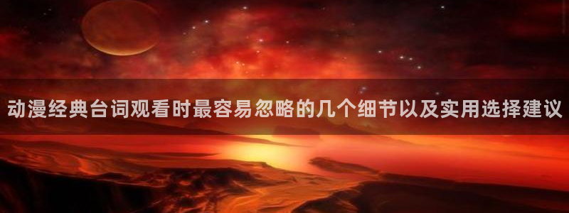 omofun最新动漫:动漫经典台词观看时最容易忽略的几个细节以及实用选择建议配图