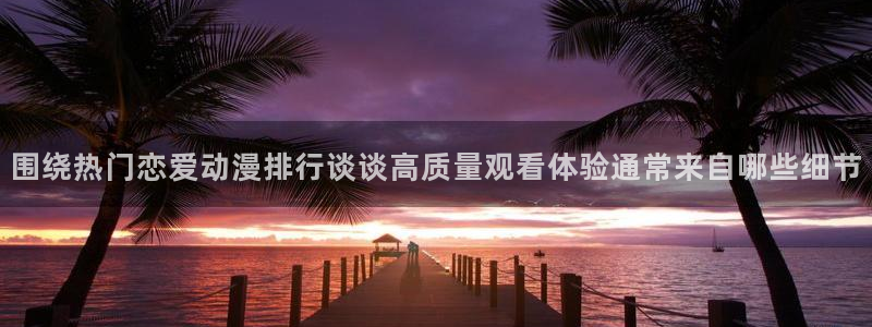 omofun动漫高清完整版:围绕热门恋爱动漫排行谈谈高质量观看体验通常来自哪些细节配图